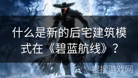 什么是新的后宅建筑模式在《碧蓝航线》？