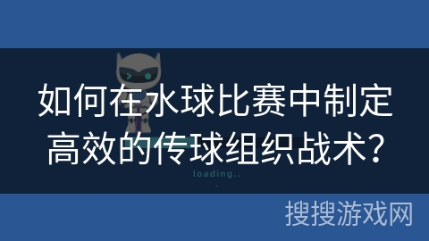 如何在水球比赛中制定高效的传球组织战术？
