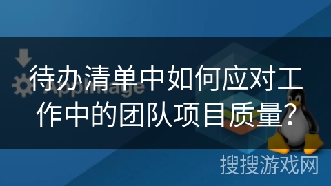 待办清单中如何应对工作中的团队项目质量? 待办清单中如何应对工作中的团队项目质量?