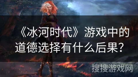 《冰河时代》游戏中的道德选择有什么后果？