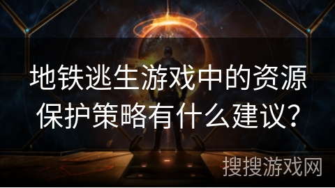 地铁逃生游戏中的资源保护策略有什么建议？