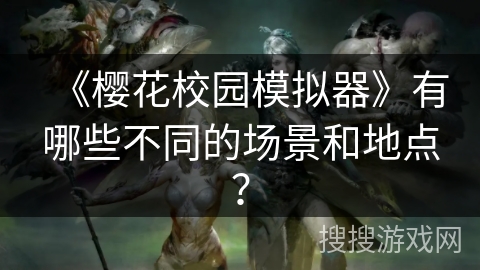 《樱花校园模拟器》有哪些不同的场景和地点？