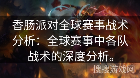 香肠派对全球赛事战术分析：全球赛事中各队战术的深度分析。