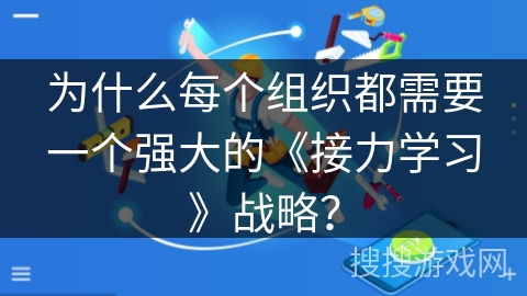 为什么每个组织都需要一个强大的《接力学习》战略? 为什么每个组织都需要一个强大的《接力学习》战略?