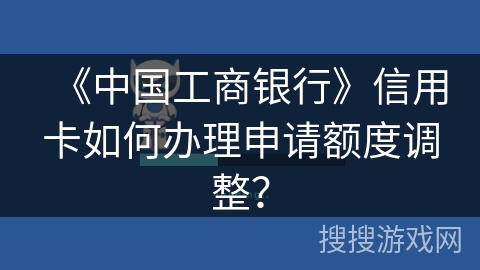 《中国工商银行》信用卡如何办理申请额度调整？