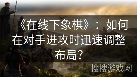 《在线下象棋》：如何在对手进攻时迅速调整布局？