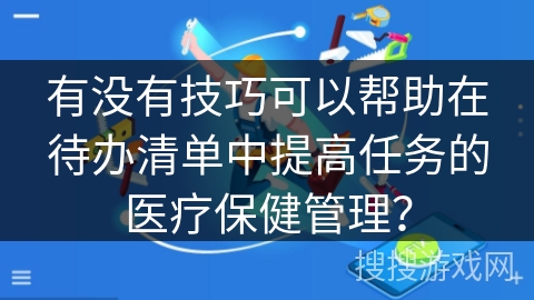有没有技巧可以帮助在待办清单中提高任务的医疗保健管理？