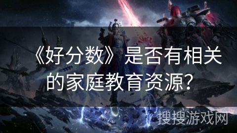《好分数》是否有相关的家庭教育资源？