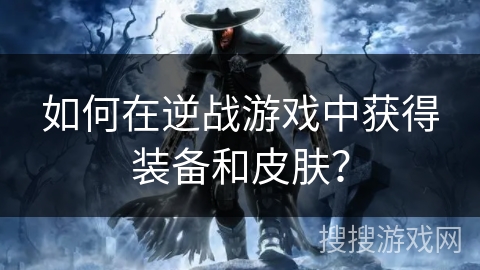 如何在逆战游戏中获得装备和皮肤？