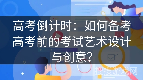 高考倒计时:如何备考高考前的考试艺术设计与创意? 高考倒计时:如何备考高考前的考试艺术设计与创意?