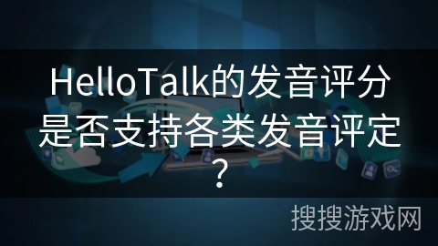 HelloTalk的发音评分是否支持各类发音评定？