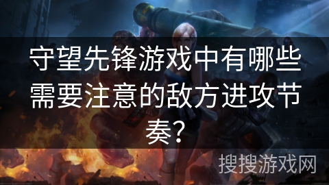 守望先锋游戏中有哪些需要注意的敌方进攻节奏？