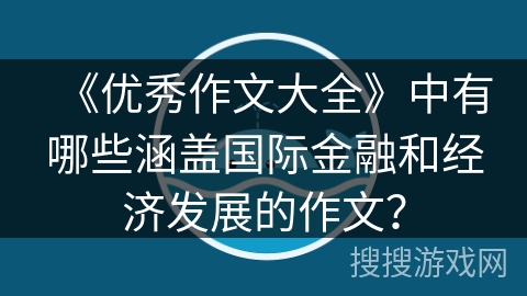 《优秀作文大全》中有哪些涵盖国际金融和经济发展的作文? 《优秀作文大全》中有哪些涵盖国际金融和经济发展的作文?