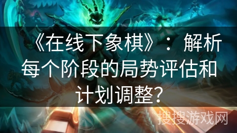 《在线下象棋》：解析每个阶段的局势评估和计划调整？