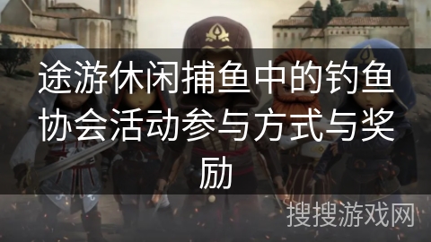 途游休闲捕鱼中的钓鱼协会活动参与方式与奖励 途游休闲捕鱼中的钓鱼协会活动参与方式与奖励