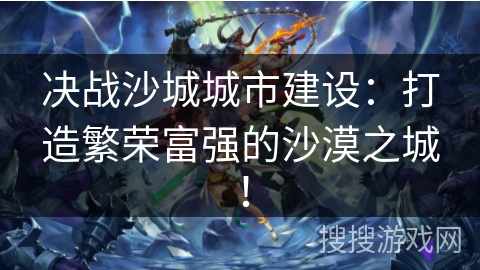 决战沙城城市建设:打造繁荣富强的沙漠之城! 决战沙城城市建设:打造繁荣富强的沙漠之城!