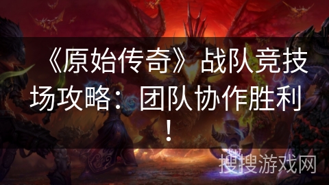 《原始传奇》战队竞技场攻略:团队协作胜利! 《原始传奇》战队竞技场攻略:团队协作胜利!