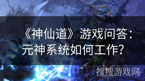 《神仙道》游戏问答：元神系统如何工作？