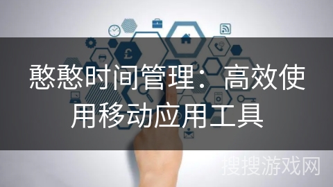 憨憨时间管理:高效使用移动应用工具 憨憨时间管理:高效使用移动应用工具