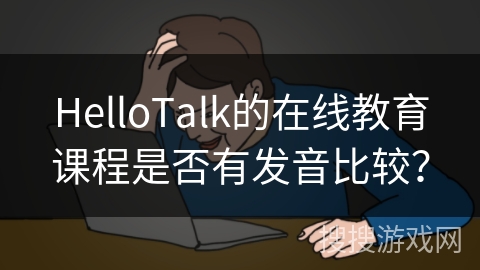 HelloTalk的在线教育课程是否有发音比较? HelloTalk的在线教育课程是否有发音比较?