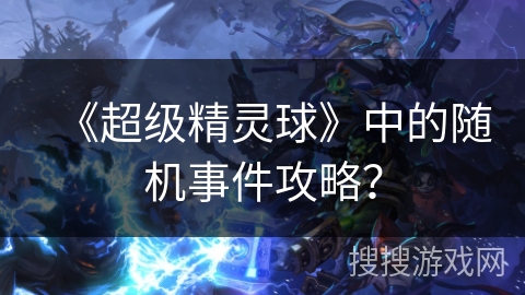 《超级精灵球》中的随机事件攻略？