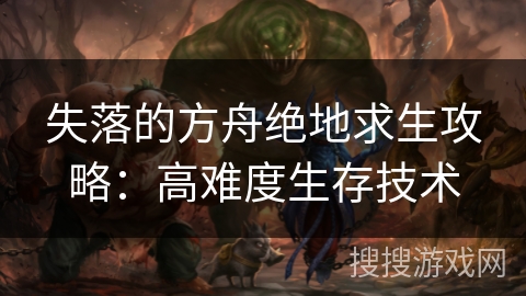 失落的方舟绝地求生攻略:高难度生存技术 失落的方舟绝地求生攻略:高难度生存技术