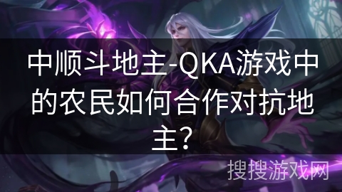 中顺斗地主-QKA游戏中的农民如何合作对抗地主? 中顺斗地主-QKA游戏中的农民如何合作对抗地主?