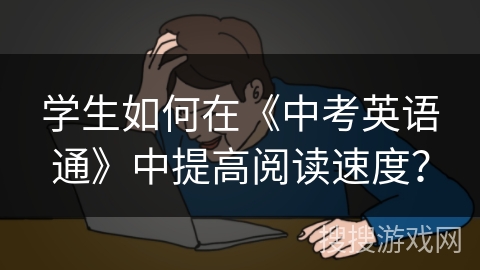 学生如何在《中考英语通》中提高阅读速度? 学生如何在《中考英语通》中提高阅读速度?