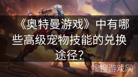 《奥特曼游戏》中有哪些高级宠物技能的兑换途径？