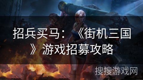 招兵买马：《街机三国》游戏招募攻略