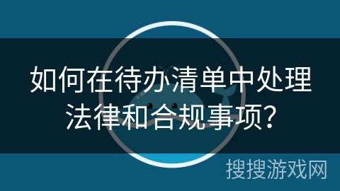 如何在待办清单中处理法律和合规事项？