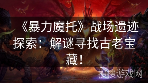 《暴力魔托》战场遗迹探索：解谜寻找古老宝藏！