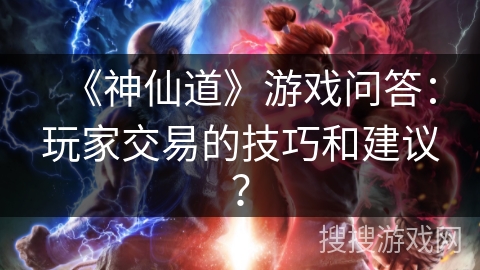《神仙道》游戏问答：玩家交易的技巧和建议？