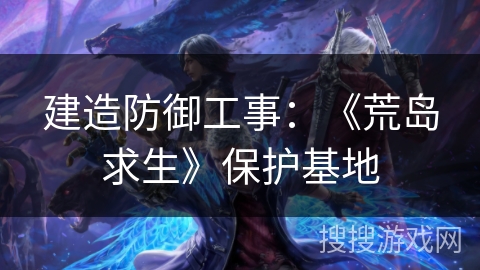 建造防御工事：《荒岛求生》保护基地