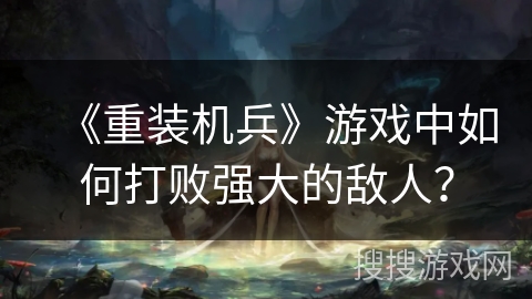 《重装机兵》游戏中如何打败强大的敌人？