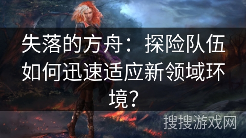 失落的方舟：探险队伍如何迅速适应新领域环境？