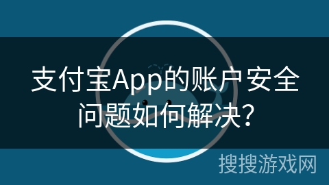支付宝App的账户安全问题如何解决？