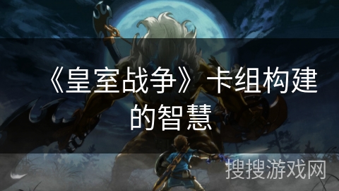 《皇室战争》卡组构建的智慧