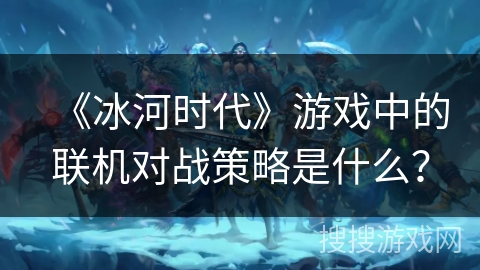 《冰河时代》游戏中的联机对战策略是什么？