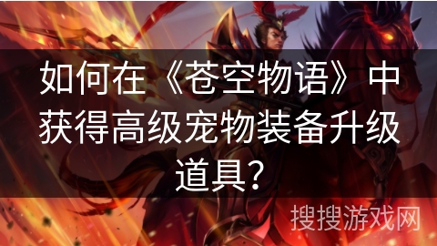 如何在《苍空物语》中获得高级宠物装备升级道具? 如何在《苍空物语》中获得高级宠物装备升级道具?