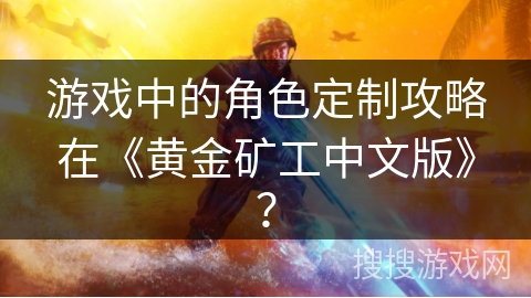 游戏中的角色定制攻略在《黄金矿工中文版》? 游戏中的角色定制攻略在《黄金矿工中文版》?
