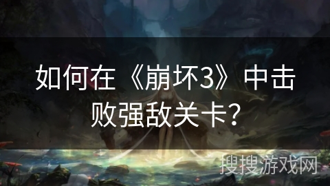 如何在《崩坏3》中击败强敌关卡? 如何在《崩坏3》中击败强敌关卡?