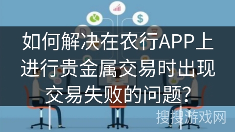 如何解决在农行APP上进行贵金属交易时出现交易失败的问题? 如何解决在农行APP上进行贵金属交易时出现交易失败的问题?
