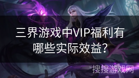 三界游戏中VIP福利有哪些实际效益？