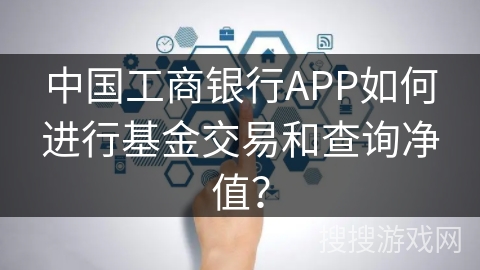 中国工商银行APP如何进行基金交易和查询净值？
