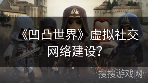 《凹凸世界》虚拟社交网络建设？