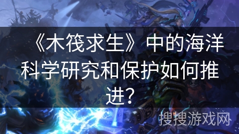 《木筏求生》中的海洋科学研究和保护如何推进？