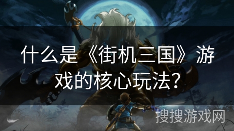 什么是《街机三国》游戏的核心玩法？