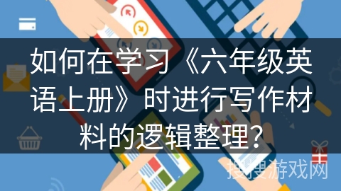 如何在学习《六年级英语上册》时进行写作材料的逻辑整理? 如何在学习《六年级英语上册》时进行写作材料的逻辑整理?