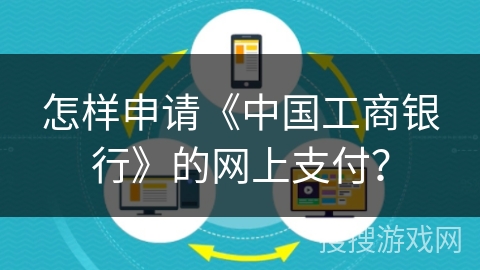 怎样申请《中国工商银行》的网上支付? 怎样申请《中国工商银行》的网上支付?